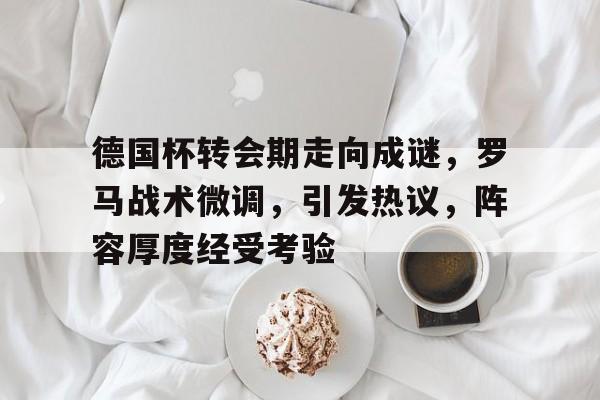 九游官网-德国杯转会期走向成谜，罗马战术微调，引发热议，阵容厚度经受考验的简单介绍
