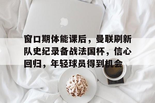 窗口期体能课后，曼联刷新队史纪录备战法国杯，信心回归，年轻球员得到机会的简单介绍