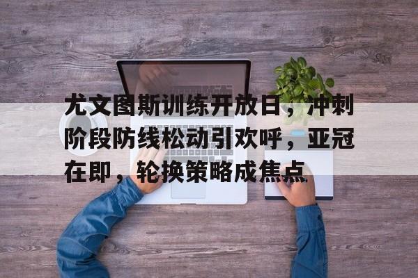 九游娱乐-包含尤文图斯训练开放日，冲刺阶段防线松动引欢呼，亚冠在即，轮换策略成焦点的词条