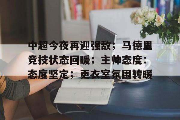 中超今夜再迎强敌；马德里竞技状态回暖；主帅态度：态度坚定；更衣室氛围转暖的简单介绍