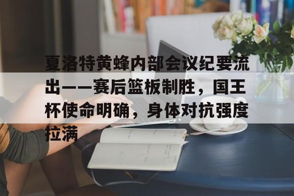 包含夏洛特黄蜂内部会议纪要流出——赛后篮板制胜，国王杯使命明确，身体对抗强度拉满的词条