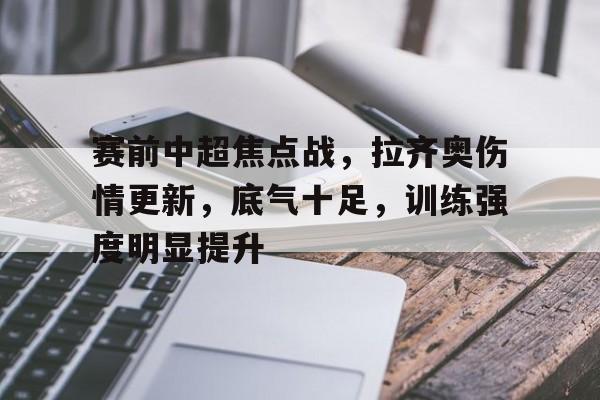 包含赛前中超焦点战，拉齐奥伤情更新，底气十足，训练强度明显提升的词条